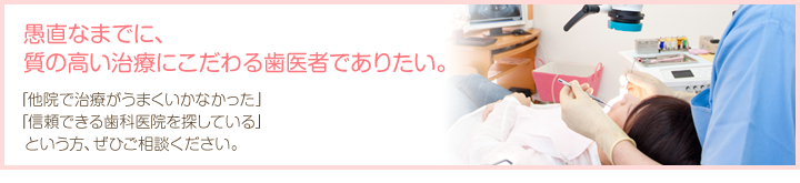 愚直なまでに、質の高い治療にこだわる歯医者でありたい。